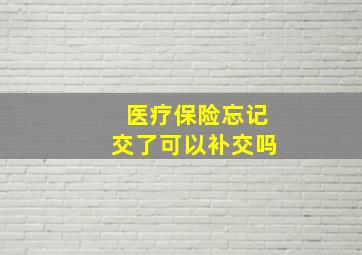 医疗保险忘记交了可以补交吗