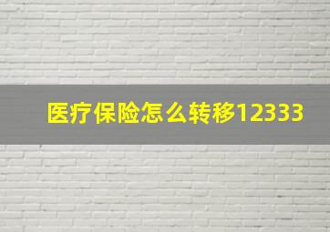 医疗保险怎么转移12333