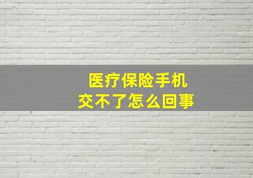 医疗保险手机交不了怎么回事