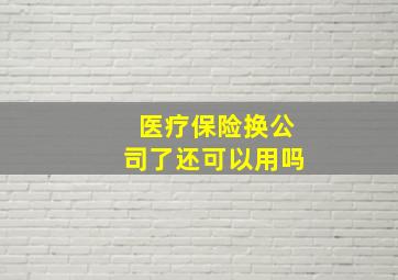 医疗保险换公司了还可以用吗