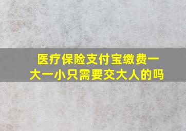 医疗保险支付宝缴费一大一小只需要交大人的吗