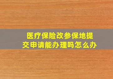 医疗保险改参保地提交申请能办理吗怎么办