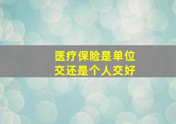 医疗保险是单位交还是个人交好