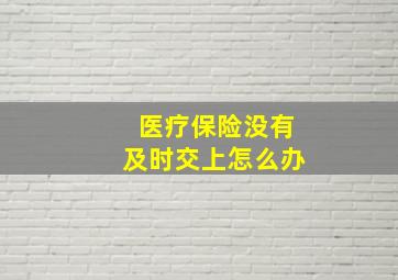 医疗保险没有及时交上怎么办