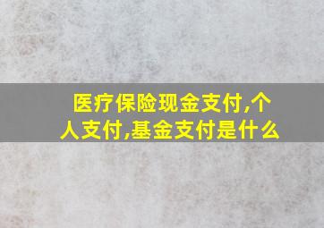 医疗保险现金支付,个人支付,基金支付是什么