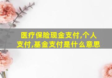 医疗保险现金支付,个人支付,基金支付是什么意思