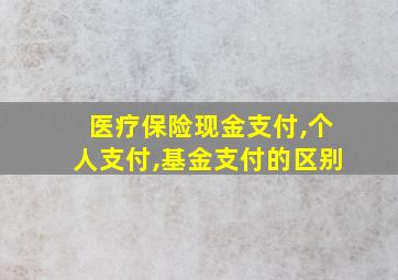 医疗保险现金支付,个人支付,基金支付的区别