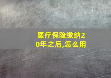 医疗保险缴纳20年之后,怎么用