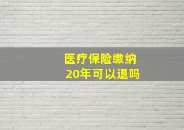 医疗保险缴纳20年可以退吗