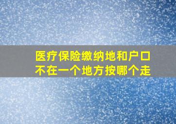 医疗保险缴纳地和户口不在一个地方按哪个走