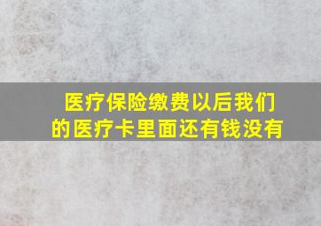 医疗保险缴费以后我们的医疗卡里面还有钱没有