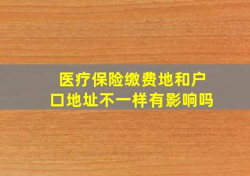 医疗保险缴费地和户口地址不一样有影响吗