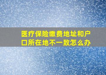 医疗保险缴费地址和户口所在地不一致怎么办