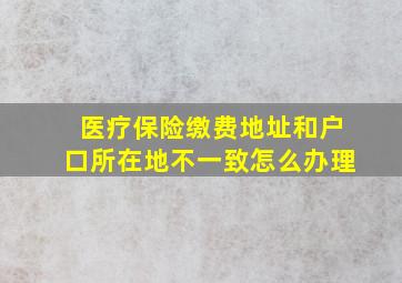 医疗保险缴费地址和户口所在地不一致怎么办理