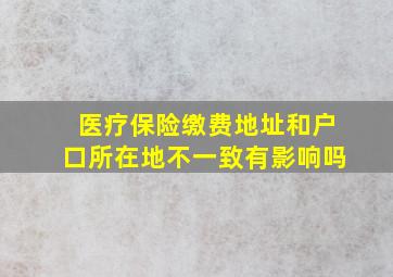 医疗保险缴费地址和户口所在地不一致有影响吗