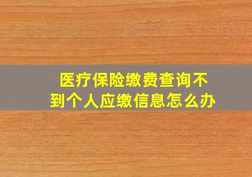 医疗保险缴费查询不到个人应缴信息怎么办