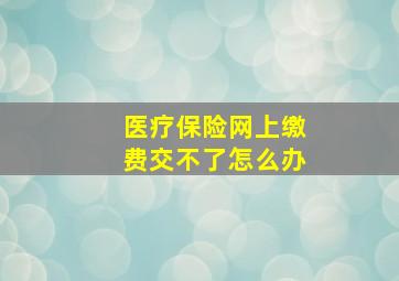 医疗保险网上缴费交不了怎么办