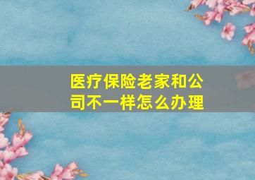 医疗保险老家和公司不一样怎么办理