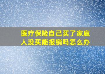 医疗保险自己买了家庭人没买能报销吗怎么办