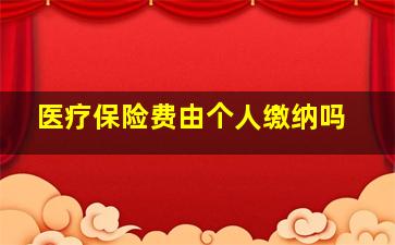 医疗保险费由个人缴纳吗