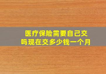 医疗保险需要自己交吗现在交多少钱一个月