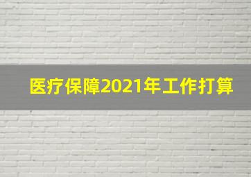 医疗保障2021年工作打算