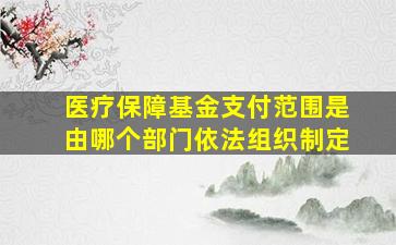 医疗保障基金支付范围是由哪个部门依法组织制定