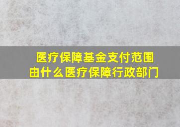 医疗保障基金支付范围由什么医疗保障行政部门