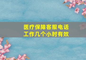 医疗保障客服电话工作几个小时有效