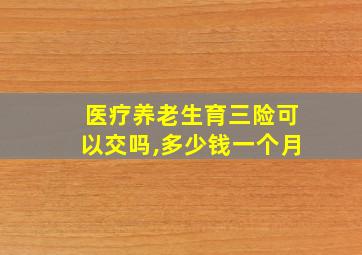 医疗养老生育三险可以交吗,多少钱一个月