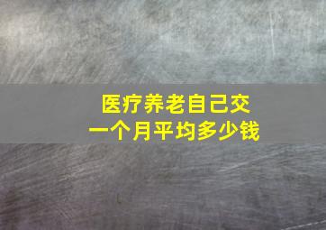 医疗养老自己交一个月平均多少钱