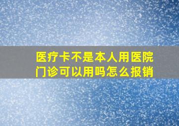 医疗卡不是本人用医院门诊可以用吗怎么报销