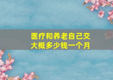 医疗和养老自己交大概多少钱一个月