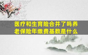 医疗和生育险合并了吗养老保险年缴费基数是什么