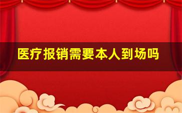 医疗报销需要本人到场吗