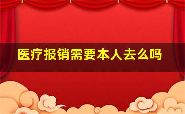 医疗报销需要本人去么吗