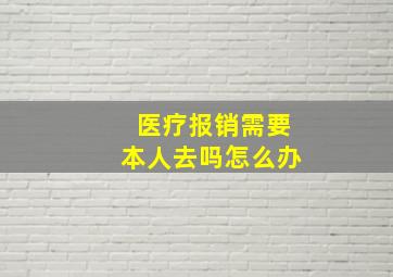 医疗报销需要本人去吗怎么办