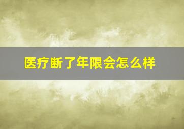 医疗断了年限会怎么样