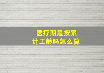 医疗期是按累计工龄吗怎么算