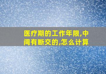 医疗期的工作年限,中间有断交的,怎么计算