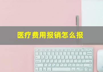 医疗费用报销怎么报