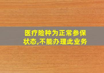 医疗险种为正常参保状态,不能办理此业务