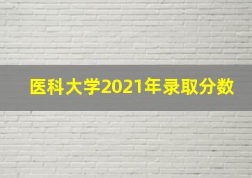 医科大学2021年录取分数