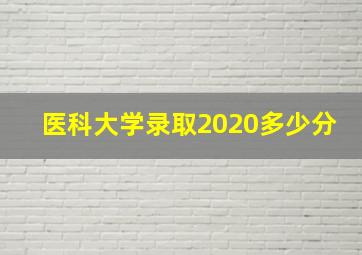 医科大学录取2020多少分