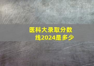 医科大录取分数线2024是多少