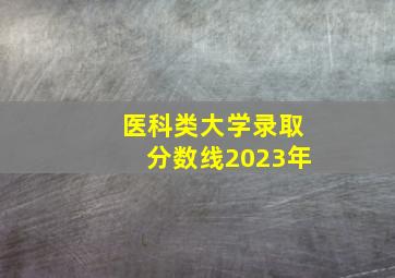 医科类大学录取分数线2023年