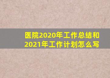 医院2020年工作总结和2021年工作计划怎么写