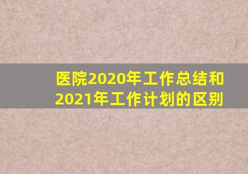 医院2020年工作总结和2021年工作计划的区别