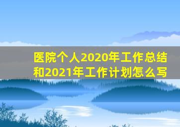 医院个人2020年工作总结和2021年工作计划怎么写