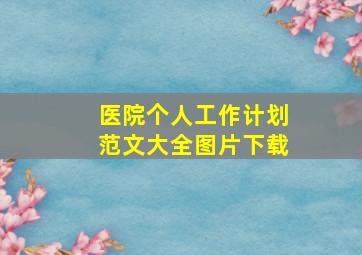 医院个人工作计划范文大全图片下载